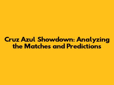 Cruz Azul Showdown: Analyzing the Matches and Predictions