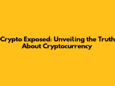 Crypto Exposed: Unveiling the Truth About Cryptocurrency