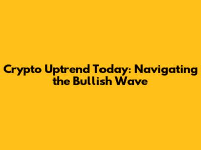 Crypto Uptrend Today: Navigating the Bullish Wave