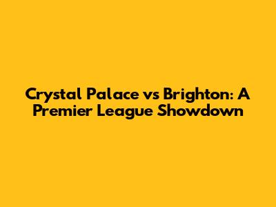 Crystal Palace vs Brighton: A Premier League Showdown
