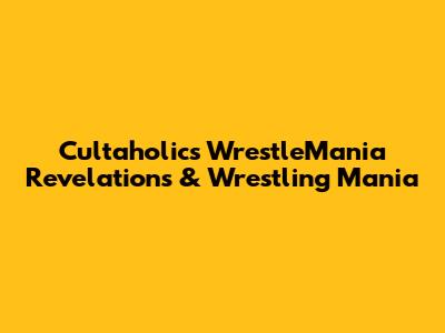 Cultaholic's WrestleMania Revelations & Wrestling Mania
