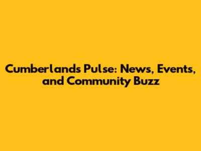 Cumberland's Pulse: News, Events, and Community Buzz