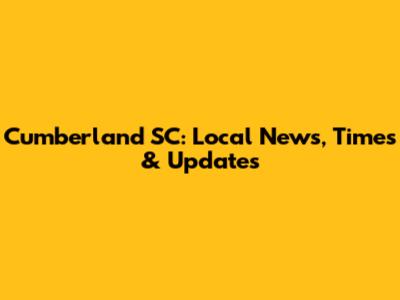 Cumberland SC: Local News, Times & Updates