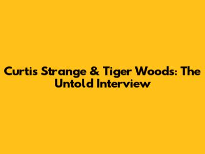 Curtis Strange & Tiger Woods: The Untold Interview