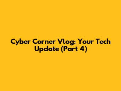 Cyber Corner Vlog: Your Tech Update (Part 4)