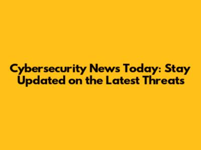 Cybersecurity News Today: Stay Updated on the Latest Threats