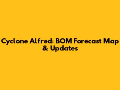 Cyclone Alfred: BOM Forecast Map & Updates