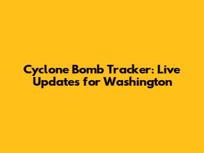 Cyclone Bomb Tracker: Live Updates for Washington