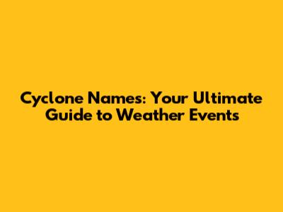 Cyclone Names: Your Ultimate Guide to Weather Events