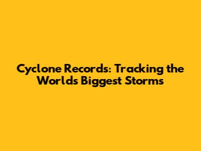 Cyclone Records: Tracking the World's Biggest Storms