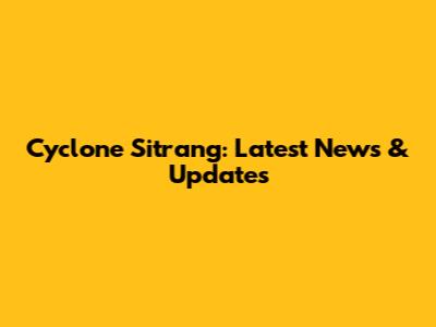 Cyclone Sitrang: Latest News & Updates
