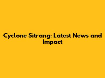 Cyclone Sitrang: Latest News and Impact