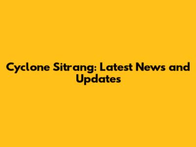 Cyclone Sitrang: Latest News and Updates