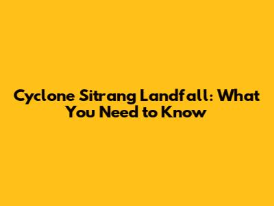 Cyclone Sitrang Landfall: What You Need to Know