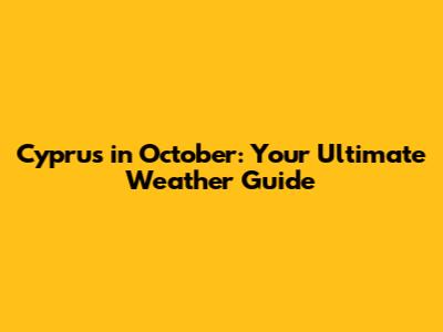 Cyprus in October: Your Ultimate Weather Guide