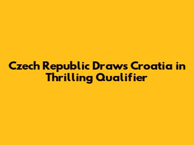 Czech Republic Draws Croatia in Thrilling Qualifier