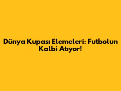 Dünya Kupası Elemeleri: Futbolun Kalbi Atıyor!
