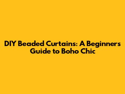 DIY Beaded Curtains: A Beginner's Guide to Boho Chic