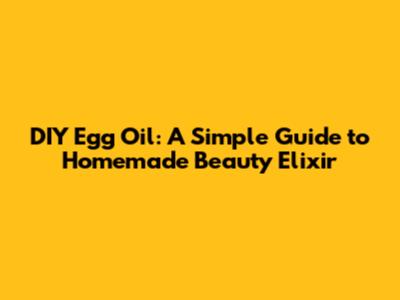 DIY Egg Oil: A Simple Guide to Homemade Beauty Elixir