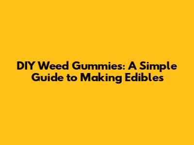 DIY Weed Gummies: A Simple Guide to Making Edibles