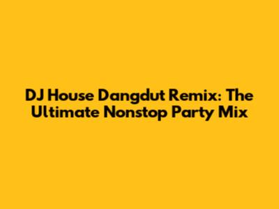 DJ House Dangdut Remix: The Ultimate Nonstop Party Mix