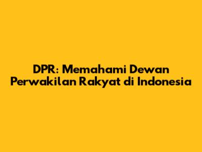 DPR: Memahami Dewan Perwakilan Rakyat di Indonesia