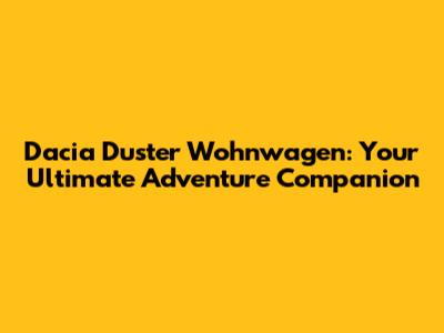Dacia Duster Wohnwagen: Your Ultimate Adventure Companion