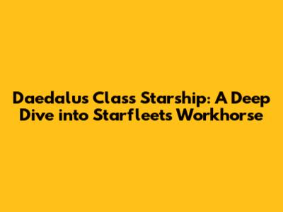 Daedalus Class Starship: A Deep Dive into Starfleet's Workhorse