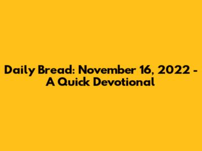 Daily Bread: November 16, 2022 - A Quick Devotional