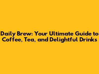 Daily Brew: Your Ultimate Guide to Coffee, Tea, and Delightful Drinks