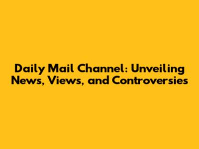 Daily Mail Channel: Unveiling News, Views, and Controversies