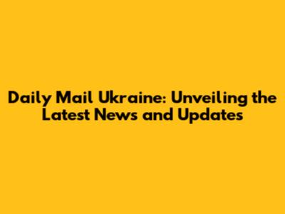 Daily Mail Ukraine: Unveiling the Latest News and Updates