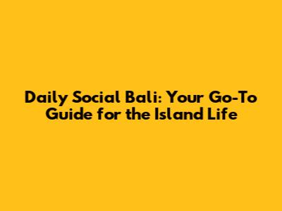 Daily Social Bali: Your Go-To Guide for the Island Life