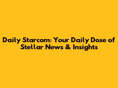 Daily Starcom: Your Daily Dose of Stellar News & Insights