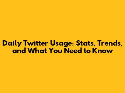Daily Twitter Usage: Stats, Trends, and What You Need to Know