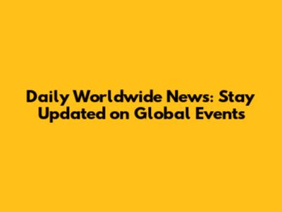 Daily Worldwide News: Stay Updated on Global Events