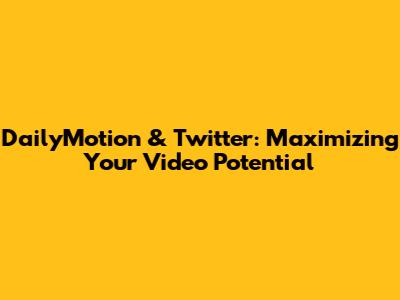 DailyMotion & Twitter: Maximizing Your Video Potential