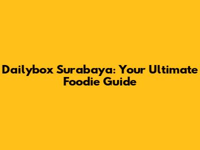 Dailybox Surabaya: Your Ultimate Foodie Guide