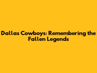 Dallas Cowboys: Remembering the Fallen Legends