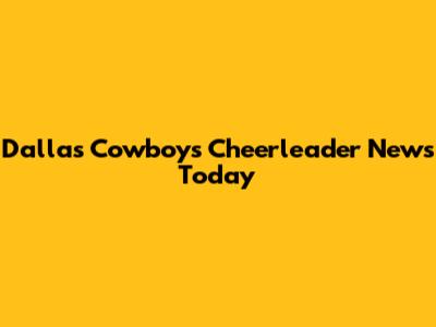 Dallas Cowboys Cheerleader News Today