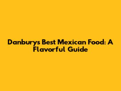 Danbury's Best Mexican Food: A Flavorful Guide