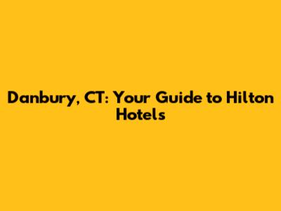 Danbury, CT: Your Guide to Hilton Hotels