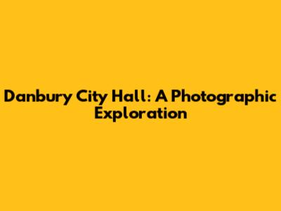 Danbury City Hall: A Photographic Exploration