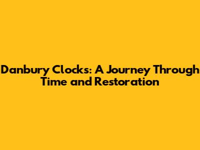 Danbury Clocks: A Journey Through Time and Restoration