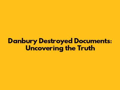 Danbury Destroyed Documents: Uncovering the Truth