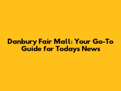 Danbury Fair Mall: Your Go-To Guide for Today's News
