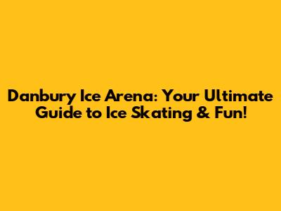 Danbury Ice Arena: Your Ultimate Guide to Ice Skating & Fun!