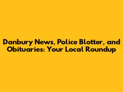 Danbury News, Police Blotter, and Obituaries: Your Local Roundup