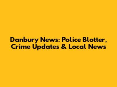 Danbury News: Police Blotter, Crime Updates & Local News