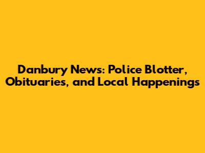 Danbury News: Police Blotter, Obituaries, and Local Happenings